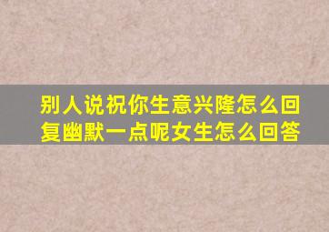 别人说祝你生意兴隆怎么回复幽默一点呢女生怎么回答