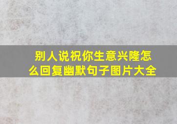 别人说祝你生意兴隆怎么回复幽默句子图片大全