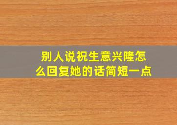 别人说祝生意兴隆怎么回复她的话简短一点