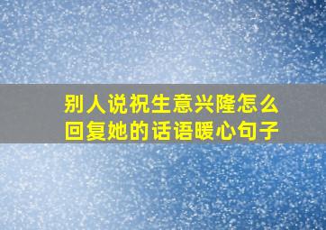 别人说祝生意兴隆怎么回复她的话语暖心句子