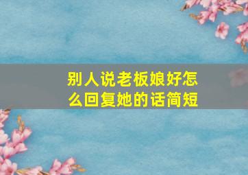 别人说老板娘好怎么回复她的话简短