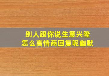 别人跟你说生意兴隆怎么高情商回复呢幽默