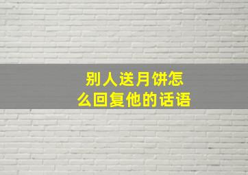 别人送月饼怎么回复他的话语