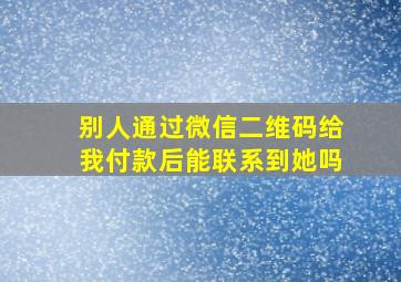 别人通过微信二维码给我付款后能联系到她吗