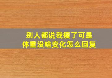 别人都说我瘦了可是体重没啥变化怎么回复