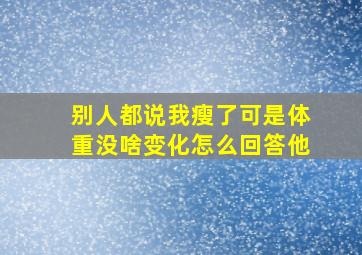 别人都说我瘦了可是体重没啥变化怎么回答他