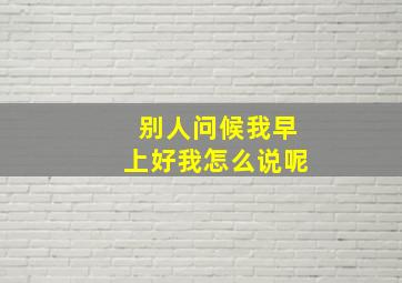 别人问候我早上好我怎么说呢