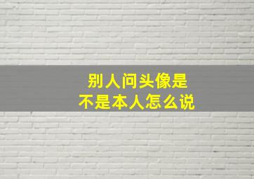 别人问头像是不是本人怎么说