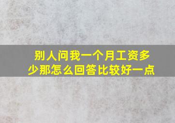 别人问我一个月工资多少那怎么回答比较好一点