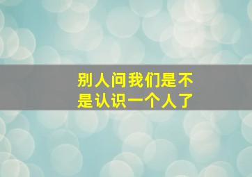 别人问我们是不是认识一个人了