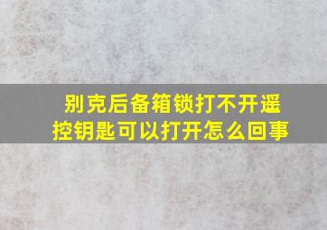 别克后备箱锁打不开遥控钥匙可以打开怎么回事