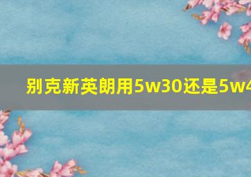 别克新英朗用5w30还是5w40