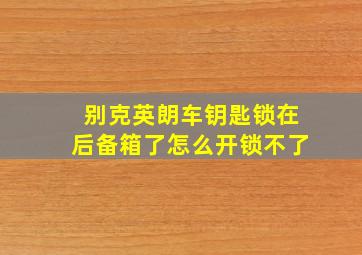 别克英朗车钥匙锁在后备箱了怎么开锁不了