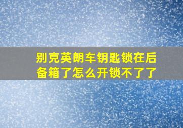 别克英朗车钥匙锁在后备箱了怎么开锁不了了