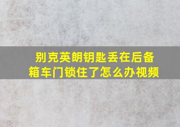 别克英朗钥匙丢在后备箱车门锁住了怎么办视频