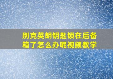 别克英朗钥匙锁在后备箱了怎么办呢视频教学