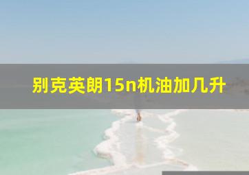 别克英朗15n机油加几升