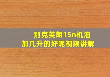 别克英朗15n机油加几升的好呢视频讲解