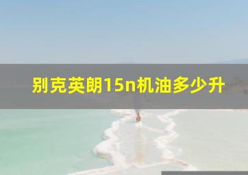 别克英朗15n机油多少升