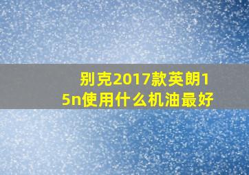 别克2017款英朗15n使用什么机油最好