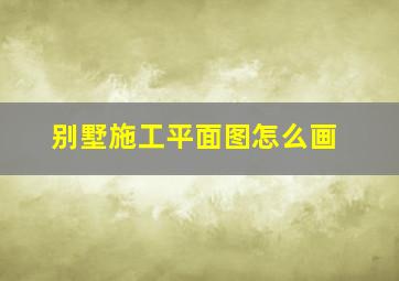 别墅施工平面图怎么画