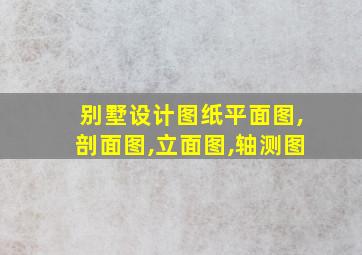 别墅设计图纸平面图,剖面图,立面图,轴测图