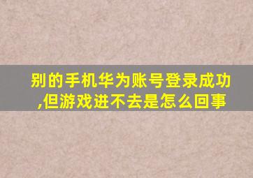 别的手机华为账号登录成功,但游戏进不去是怎么回事