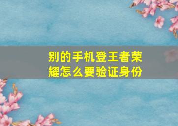 别的手机登王者荣耀怎么要验证身份