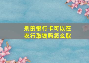 别的银行卡可以在农行取钱吗怎么取