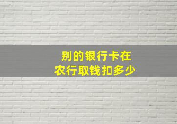 别的银行卡在农行取钱扣多少