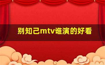 别知己mtv谁演的好看