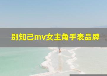 别知己mv女主角手表品牌