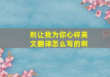 别让我为你心碎英文翻译怎么写的啊