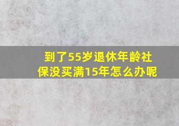 到了55岁退休年龄社保没买满15年怎么办呢