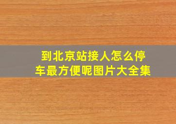 到北京站接人怎么停车最方便呢图片大全集