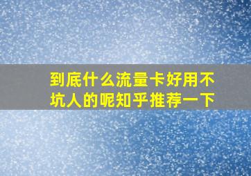 到底什么流量卡好用不坑人的呢知乎推荐一下