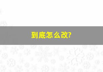 到底怎么改?