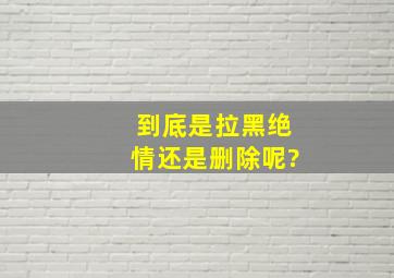 到底是拉黑绝情还是删除呢?