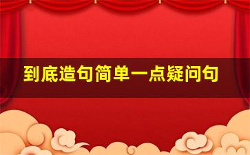 到底造句简单一点疑问句