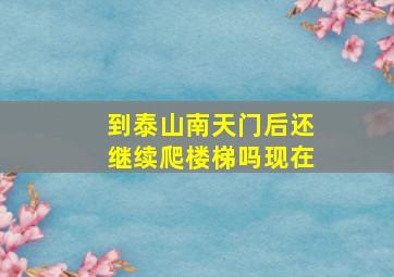 到泰山南天门后还继续爬楼梯吗现在