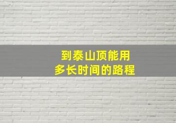 到泰山顶能用多长时间的路程