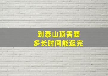 到泰山顶需要多长时间能逛完