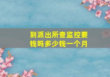 到派出所查监控要钱吗多少钱一个月