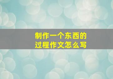 制作一个东西的过程作文怎么写