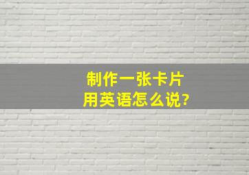 制作一张卡片用英语怎么说?