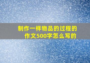 制作一样物品的过程的作文500字怎么写的