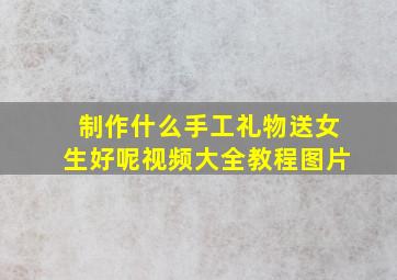 制作什么手工礼物送女生好呢视频大全教程图片