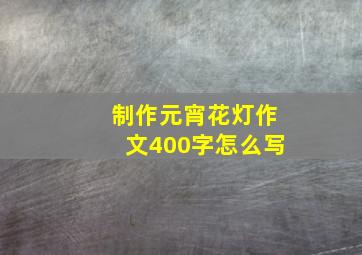 制作元宵花灯作文400字怎么写