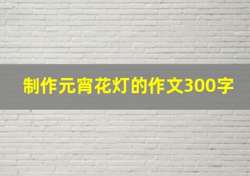 制作元宵花灯的作文300字