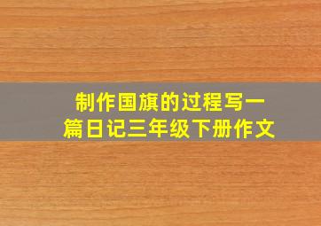 制作国旗的过程写一篇日记三年级下册作文